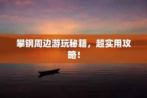 攀钢周边游玩秘籍,超实用攻略!