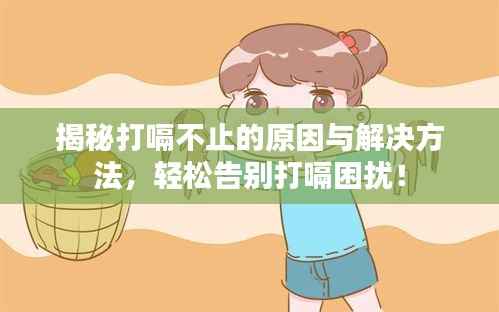 揭秘打嗝不止的原因与解决方法,轻松告别打嗝困扰!